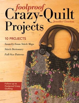 Foolproof Crazy-Quilt Projects: 10 Projects, Seam-By-Seam Stitch Maps, Stitch Dictionary, Full-Size Patterns - Jennifer Clouston