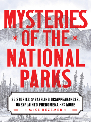 Mysteries of the National Parks: 35 Stories of Baffling Disappearances, Unexplained Phenomena, and More - Mike Bezemek