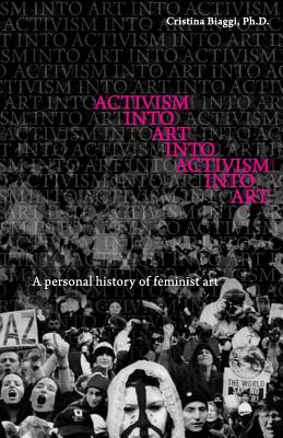 Activism Into Art Into Activism Into Art: A Personal History of Feminist Art - Cristina Biaggi