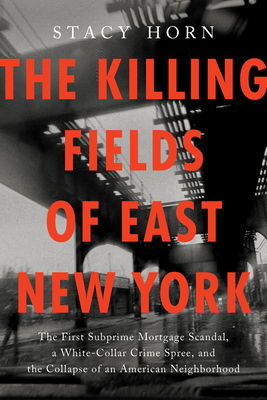 The Killing Fields of East New York: The First Subprime Mortgage Scandal, a White-Collar Crime Spree, and the Collapse of an American Neighborhood - Stacy Horn