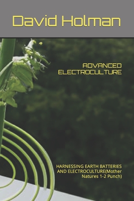 Advanced Electroculture: HARNESSING EARTH BATTERIES AND ELECTROCULTURE(Mother Natures 1-2 Punch) - David Holman