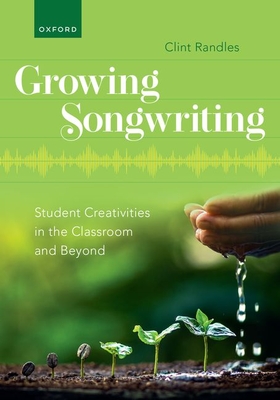 Growing Songwriting: Student Creativities in the Classroom and Beyond - Clint Randles