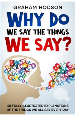 Coperta cărții 'Why Do We Say The Things We Say? 101 Fully Illustrated Explanations of the Things We All Say Every Day - Graham Hodson'
