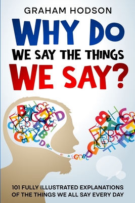 Coperta cărții 'Why Do We Say The Things We Say? 101 Fully Illustrated Explanations of the Things We All Say Every Day - Graham Hodson'