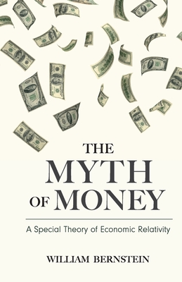 The Myth of Money: A Special Theory of Economic Relativity - William Bernstein