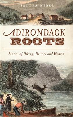 Adirondack Roots: Stories of Hiking, History and Women - Sandra Weber