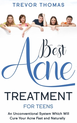 Best Acne Treatment for Teens: An Unconventional System Which Will Cure Your Acne Fast & Naturally - Trevor Thomas
