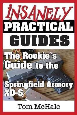 The Rookie's Guide to the Springfield Armory XD-S: What you need to know to buy, shoot and care for a Springfield Armory XD-S - Tom Mchale