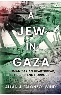 Coperta cărții 'A Jew In Gaza: Humanitarian Heartbreak, Hubris and Horrors - Allan J. Alonzo Wind'