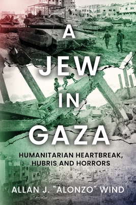 A Jew In Gaza: Humanitarian Heartbreak, Hubris and Horrors - Allan J. Alonzo Wind