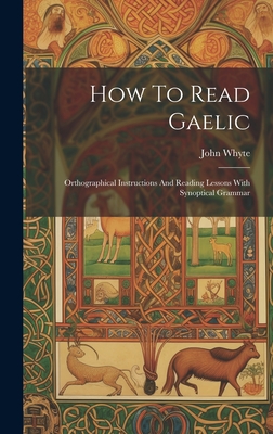 How To Read Gaelic: Orthographical Instructions And Reading Lessons With Synoptical Grammar - John Whyte