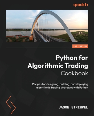 Python for Algorithmic Trading Cookbook: Recipes for designing, building, and deploying algorithmic trading strategies with Python - Jason Strimpel