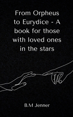 From Orpheus to Eurydice - A book for those with loved ones in the stars - B. M. Jenner