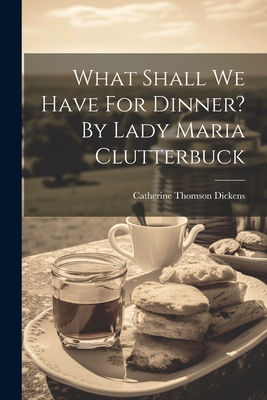 What Shall We Have For Dinner? By Lady Maria Clutterbuck - Catherine Thomson Dickens