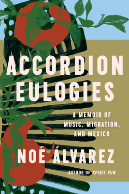 Accordion Eulogies: A Memoir of Music, Migration, and Mexico - Noé Álvarez