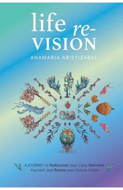 Coperta cărții 'Life Re-Vision: A Journey to Rediscover Your Core, Reinvent Yourself and Renew Your Future - Anamaria Aristizbal'