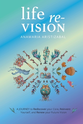 Life Re-Vision: A Journey to Rediscover Your Core, Reinvent Yourself and Renew Your Future - Anamaria Aristizbal