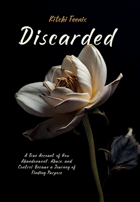 Discarded: A True Account of How Abandonment, Abuse, and Control Became a Journey of Finding Purpose - Kitchi Feenix