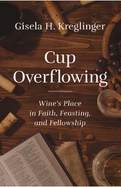 Coperta cărții 'Cup Overflowing: Wine's Place in Faith, Feasting, and Fellowship - Gisela H. Kreglinger'