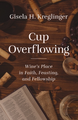 Coperta cărții 'Cup Overflowing: Wine's Place in Faith, Feasting, and Fellowship - Gisela H. Kreglinger'