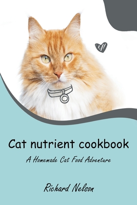 Cat nutrient cookbook: A Homemade Cat Food Adventure - Richard Nelson