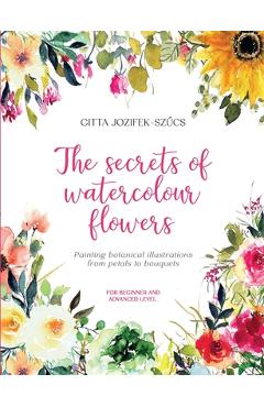 Coperta cărții 'The secrets of watercolour flowers: Painting botanical illustrations from petals to bouquets - Gitta Jozifek-szűcs'