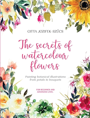 The secrets of watercolour flowers: Painting botanical illustrations from petals to bouquets - Gitta Jozifek-szűcs
