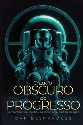 O Lado Obscuro do Progresso: Enfrentando os Desafios da Tecnologia e da Sociedade - Dan Desmarques