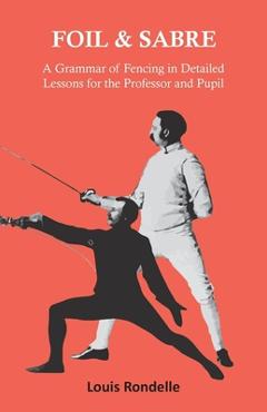 Coperta cărții 'Foil and Sabre - A Grammar of Fencing in Detailed Lessons for the Professor and Pupil - Louis Rondelle'