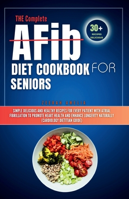 THE Complete AFib Diet Cookbook for Seniors: Simple Delicious and Healthy Recipes for Every Patient with Atrial Fibrillation to Promote Heart Health a - Zeerah Amelia