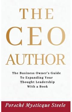 Coperta cărții 'The CEO Author: The Business Owner's Guide to Expanding Your Thought Leadership with a Book - Porsché Mysticque Steele'