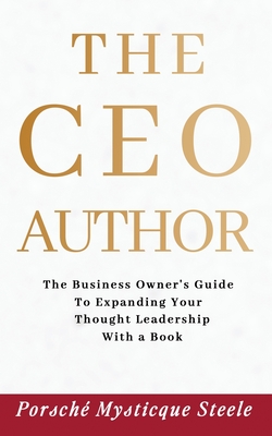 Coperta cărții 'The CEO Author: The Business Owner's Guide to Expanding Your Thought Leadership with a Book - Porsché Mysticque Steele'