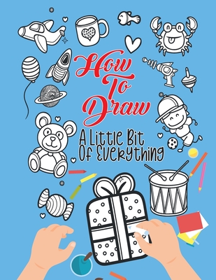 How To Draw A Little Bit Of Everything: A Fun Activity Book For Kids Ages 4-8 Perfect Gift For Your Little Ones - Alison Simmons