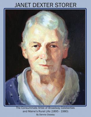 Janet Dexter Storer: The Consummate Artist of Broadway Celebrities and Maine's Rural Life 1895-1980 - Dennis Owen Cleasby