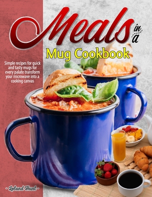 Meals in a Mug Cookbook: Simple recipes for quick and tasty mugs for every palate transform your microwave into a cooking canvas - Leland Hunt