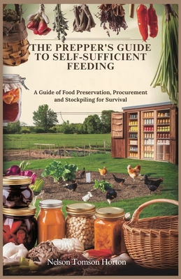 The Prepper's Guide to Self-Sufficient Feeding: A Guide of Food Preservation, Procurement and Stockpiling for Survival - Nelson Tomson Horton