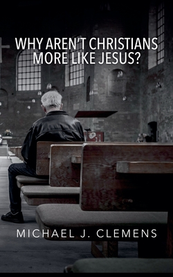 Why Aren't Christians More Like Jesus? - Michael J. Clemens