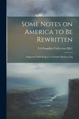 Some Notes on America to be Rewritten: Suggested, With Respect, to Charles Dickens, Esq - 