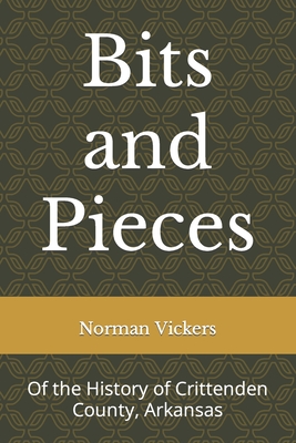 Bits and Pieces: Of the History of Crittenden County, Arkansas - Norman Vickers