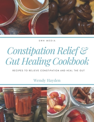 Constipation Relief & Gut Healing Cookbook: Recipes to relieve constipation and heal the gut - Wendy Hayden