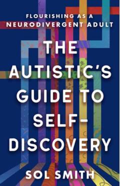 The Autistic's Guide to Self-Discovery: Flourishing as a Neurodivergent Adult - Sol Smith