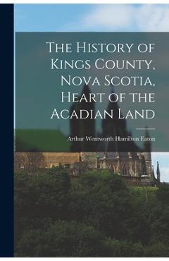 Coperta cărții 'The History of Kings County, Nova Scotia, Heart of the Acadian Land - Arthur Wentworth Hamilton 184 Eaton'
