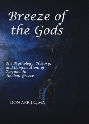 Breeze of the Gods: The Mythology, History, and Complications of Perfume in Ancient Greece - Don Arp
