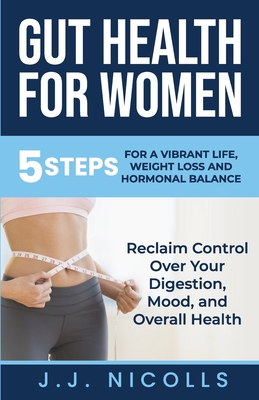 Gut Health for Women: 5 STEPS to a VIBRANT LIFE, WEIGHT LOSS, and HORMONAL BALANCE: Reclaim Control over Your Digestion, Mood, and Overall H - Jj Nicolls