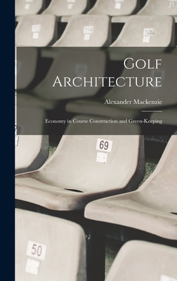 Golf Architecture: Economy in Course Construction and Green-Keeping - Alexander Mackenzie