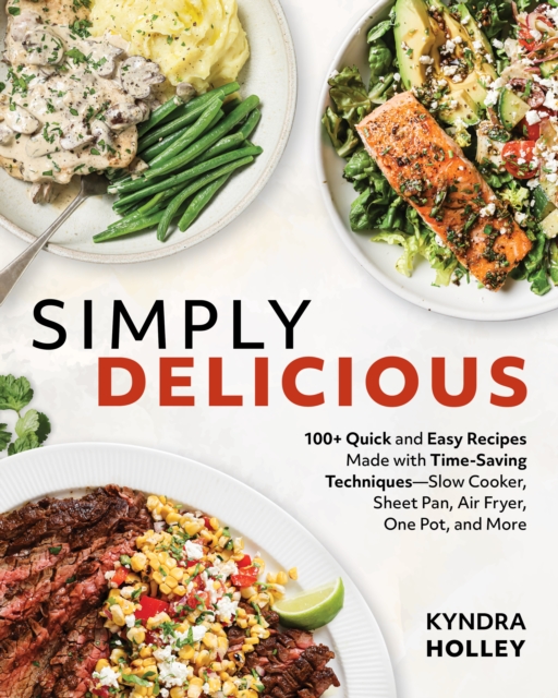 Simply Delicious: 100+ Quick and Easy Recipes Made with Time-Saving Techniques: Slow Cooker, Sheet Pan, Air Fryer, One Pot, and More - Kyndra Holley