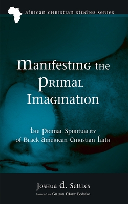 Manifesting the Primal Imagination: The Primal Spirituality of Black American Christian Faith - Joshua D. Settles