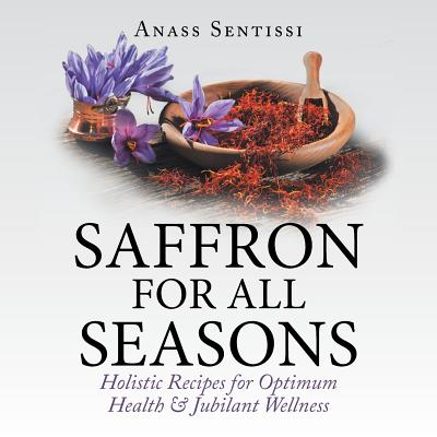 Saffron for All Seasons: Holistic Recipes for Optimum Health & Jubilant Wellness - Anass Sentissi