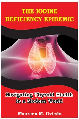 The Iodine Deficiency Epidemic: Navigating Thyroid Health in a Modern World - Maureen M. Oviedo