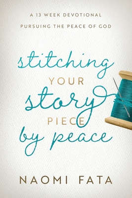 Stitching Your Story Piece by Peace A 13 Week Devotional Pursuing the Peace of God - Naomi B. Fata